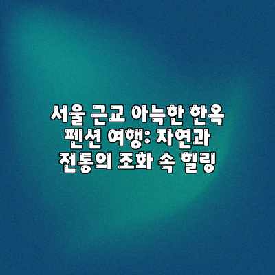 서울 근교 아늑한 한옥 펜션 여행: 자연과 전통의 조화 속 힐링 서울 근교 아늑한 한옥 펜션 여행: 자연과 전통의 조화 속 힐링
