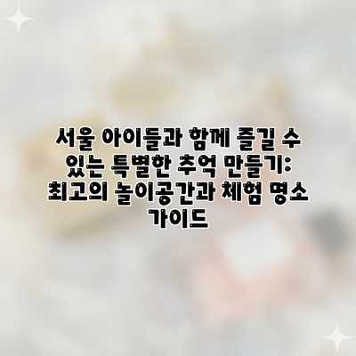 서울 아이들과 함께 즐길 수 있는 특별한 추억 만들기: 최고의 놀이공간과 체험 명소 가이드 서울 아이들과 함께 즐길 수 있는 특별한 추억 만들기: 최고의 놀이공간과 체험 명소 가이드