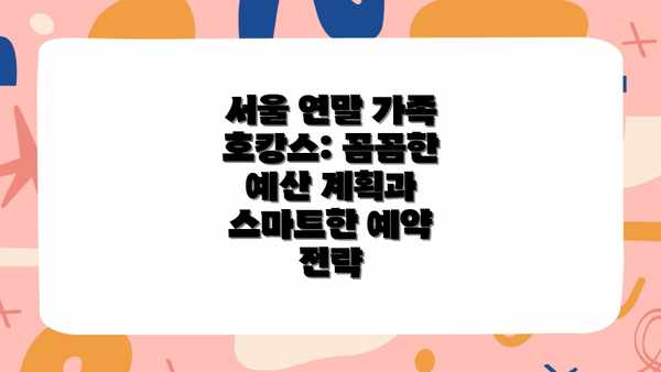 서울 연말 가족 호캉스: 꼼꼼한 예산 계획과 스마트한 예약 전략