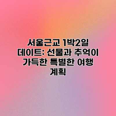 서울근교 1박2일 데이트: 선물과 추억이 가득한 특별한 여행 계획