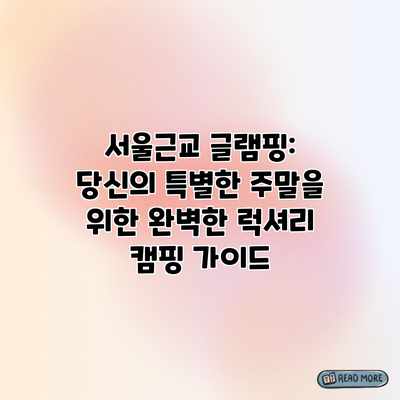 서울근교 글램핑: 당신의 특별한 주말을 위한 완벽한 럭셔리 캠핑 가이드 서울근교 글램핑: 당신의 특별한 주말을 위한 완벽한 럭셔리 캠핑 가이드