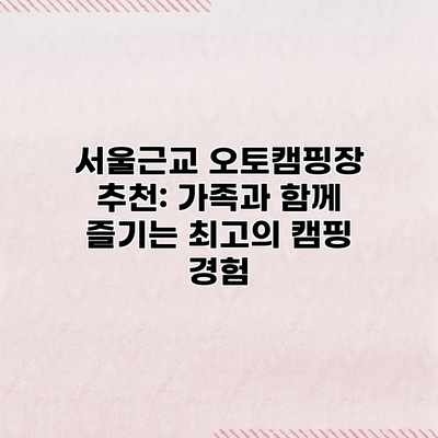 서울근교 오토캠핑장 추천: 가족과 함께 즐기는 최고의 캠핑 경험 서울근교 오토캠핑장 추천: 가족과 함께 즐기는 최고의 캠핑 경험