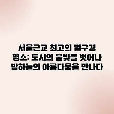 서울근교 최고의 별구경 명소: 도시의 불빛을 벗어나 밤하늘의 아름다움을 만나다 서울근교 최고의 별구경 명소: 도시의 불빛을 벗어나 밤하늘의 아름다움을 만나다
