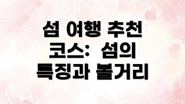 섬 여행 추천 코스:  섬의 특징과 볼거리