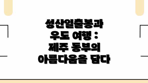 성산일출봉과 우도 여행 : 제주 동부의 아름다움을 담다