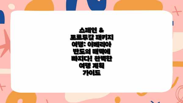 스페인 & 포르투갈 패키지 여행: 이베리아 반도의 매력에 빠지다! 완벽한 여행 계획 가이드