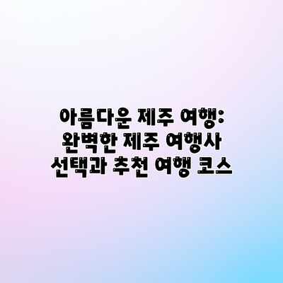 아름다운 제주 여행: 완벽한 제주 여행사 선택과 추천 여행 코스