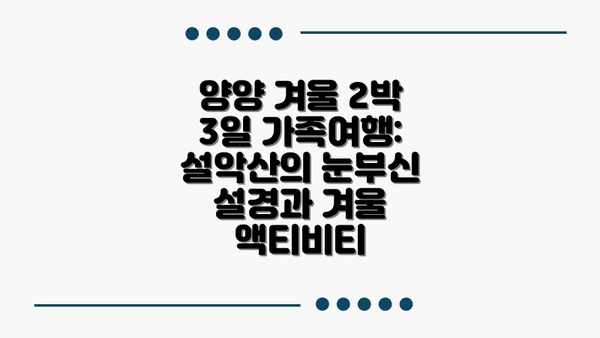 양양 겨울 2박 3일 가족여행: 설악산의 눈부신 설경과 겨울 액티비티