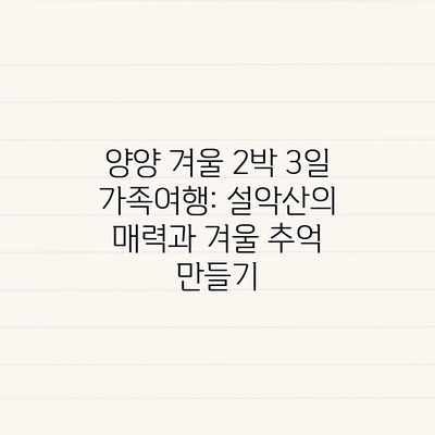 양양 겨울 2박 3일 가족여행: 설악산의 매력과 겨울 추억 만들기 양양 겨울 2박 3일 가족여행: 설악산의 매력과 겨울 추억 만들기