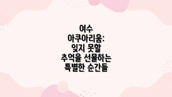 여수 아쿠아리움: 잊지 못할 추억을 선물하는 특별한 순간들