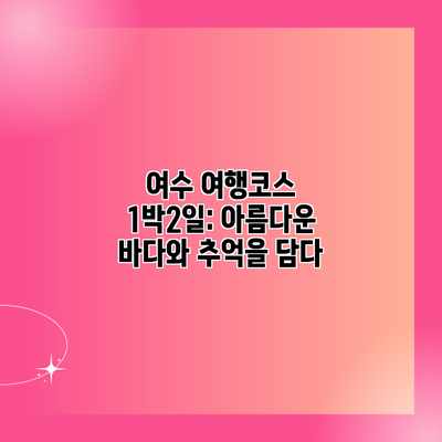 여수 여행코스 1박2일: 아름다운 바다와 추억을 담다 여수 여행코스 1박2일: 아름다운 바다와 추억을 담다