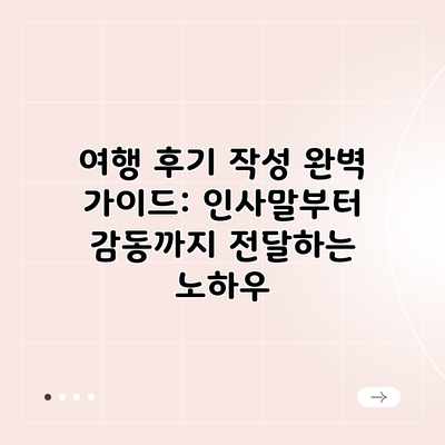 여행 후기 작성 완벽 가이드: 인사말부터 감동까지 전달하는 노하우