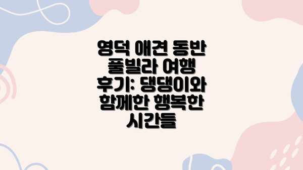 영덕 애견 동반 풀빌라 여행 후기: 댕댕이와 함께한 행복한 시간들