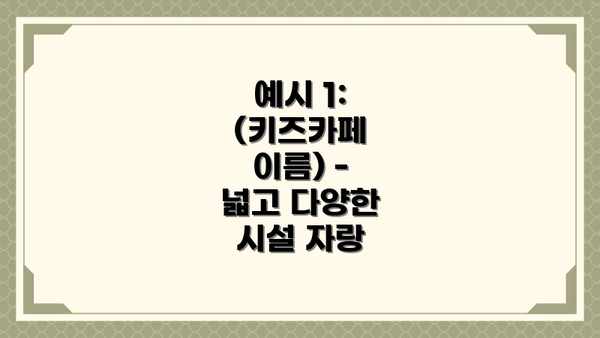 예시 1:  (키즈카페 이름) -  넓고 다양한 시설 자랑