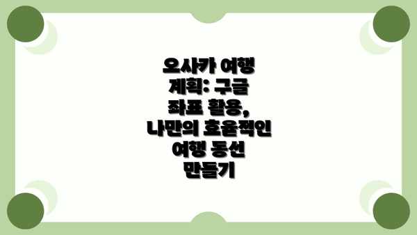 오사카 여행 계획: 구글 좌표 활용, 나만의 효율적인 여행 동선 만들기