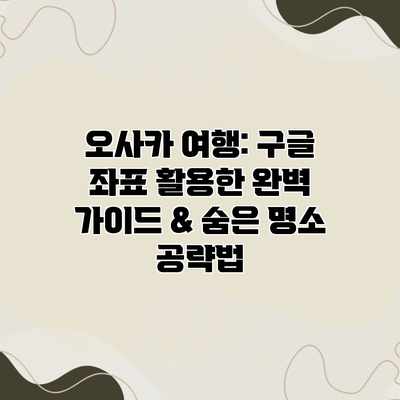 오사카 여행: 구글 좌표 활용한 완벽 가이드 & 숨은 명소 공략법