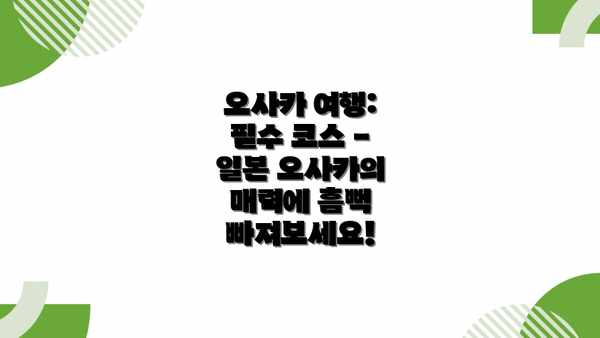 오사카 여행: 필수 코스 - 일본 오사카의 매력에 흠뻑 빠져보세요!