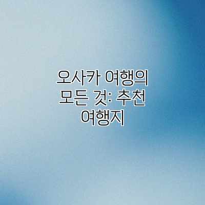 오사카 여행의 모든 것: 추천 여행지 오사카 여행의 모든 것: 추천 여행지