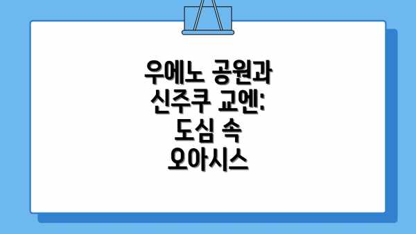 우에노 공원과 신주쿠 교엔: 도심 속 오아시스