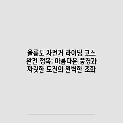 울릉도 자전거 라이딩 코스 완전 정복: 아름다운 풍경과 짜릿한 도전의 완벽한 조화 울릉도 자전거 라이딩 코스 완전 정복: 아름다운 풍경과 짜릿한 도전의 완벽한 조화