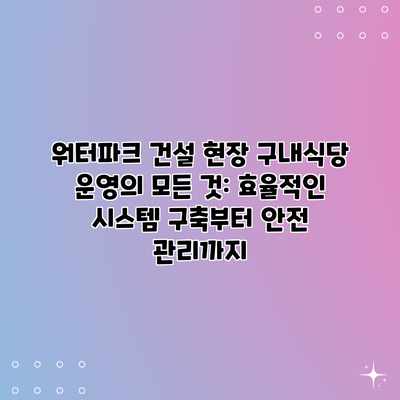 워터파크 건설 현장 구내식당 운영의 모든 것: 효율적인 시스템 구축부터 안전 관리까지 워터파크 건설 현장 구내식당 운영의 모든 것: 효율적인 시스템 구축부터 안전 관리까지