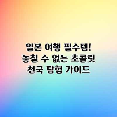 일본 여행 필수템! 놓칠 수 없는 초콜릿 천국 탐험 가이드 일본 여행 필수템! 놓칠 수 없는 초콜릿 천국 탐험 가이드