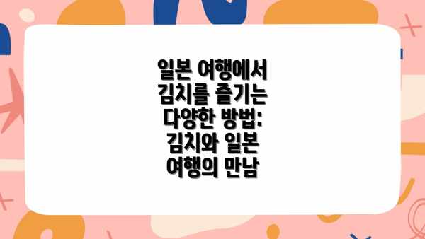 일본 여행에서 김치를 즐기는 다양한 방법: 김치와 일본 여행의 만남