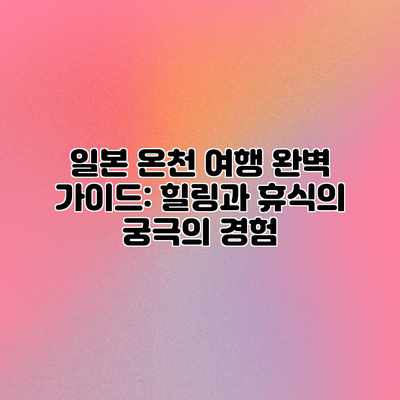 일본 온천 여행 완벽 가이드: 힐링과 휴식의 궁극의 경험 일본 온천 여행 완벽 가이드: 힐링과 휴식의 궁극의 경험