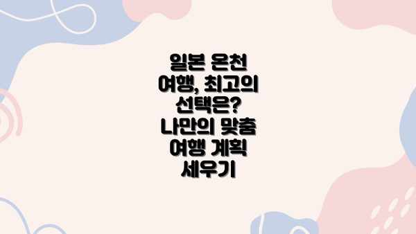 일본 온천 여행, 최고의 선택은?  나만의 맞춤 여행 계획 세우기