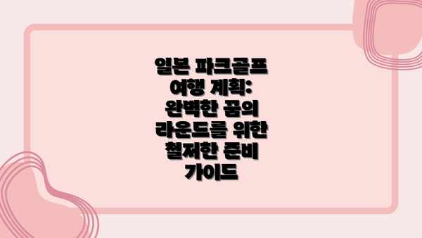 일본 파크골프 여행 계획: 완벽한 꿈의 라운드를 위한 철저한 준비 가이드