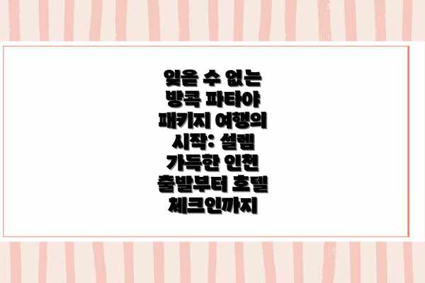 잊을 수 없는 방콕 파타야 패키지 여행의 시작: 설렘 가득한 인천 출발부터 호텔 체크인까지