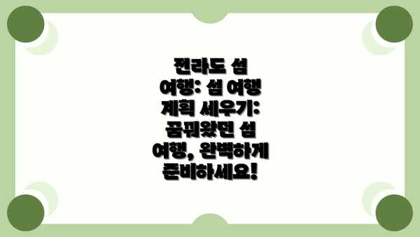 전라도 섬 여행: 섬 여행 계획 세우기: 꿈꿔왔던 섬 여행, 완벽하게 준비하세요!
