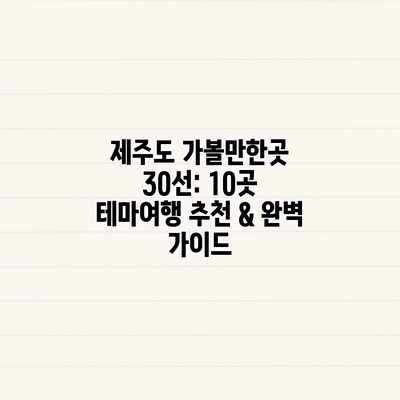 제주도 가볼만한곳 30선: 10곳 테마여행 추천 & 완벽 가이드 제주도 가볼만한곳 30선: 10곳 테마여행 추천 & 완벽 가이드