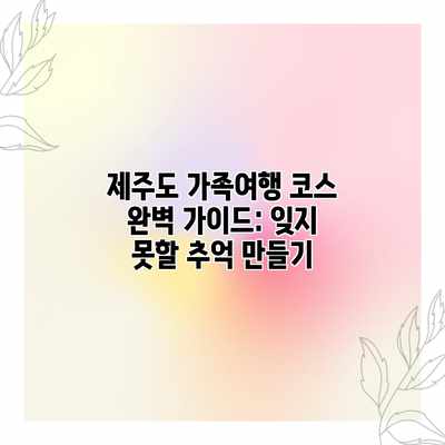 제주도 가족여행 코스 완벽 가이드: 잊지 못할 추억 만들기 제주도 가족여행 코스 완벽 가이드: 잊지 못할 추억 만들기