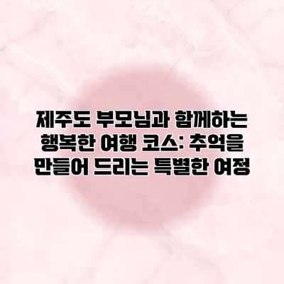 제주도 부모님과 함께하는 행복한 여행 코스: 추억을 만들어 드리는 특별한 여정 제주도 부모님과 함께하는 행복한 여행 코스: 추억을 만들어 드리는 특별한 여정