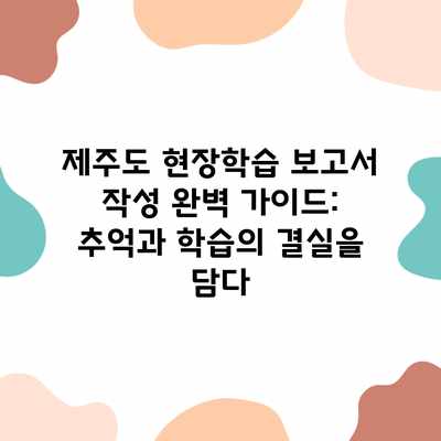 제주도 현장학습 보고서 작성 완벽 가이드: 추억과 학습의 결실을 담다 제주도 현장학습 보고서 작성 완벽 가이드: 추억과 학습의 결실을 담다