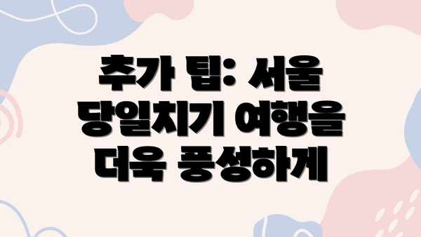 추가 팁: 서울 당일치기 여행을 더욱 풍성하게