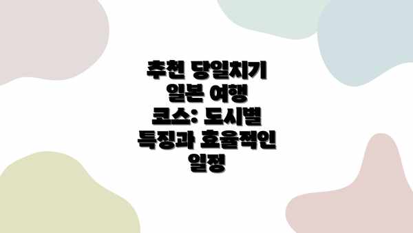 추천 당일치기 일본 여행 코스: 도시별 특징과 효율적인 일정