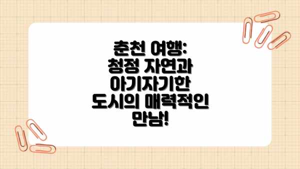춘천 여행: 청정 자연과 아기자기한 도시의 매력적인 만남!