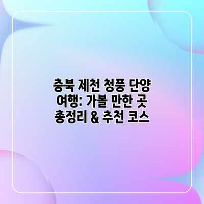 충북 제천 청풍 단양 여행: 가볼 만한 곳 총정리 & 추천 코스 충북 제천 청풍 단양 여행: 가볼 만한 곳 총정리 & 추천 코스