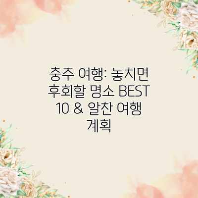 충주 여행: 놓치면 후회할 명소 BEST 10 & 알찬 여행 계획 충주 여행: 놓치면 후회할 명소 BEST 10 & 알찬 여행 계획