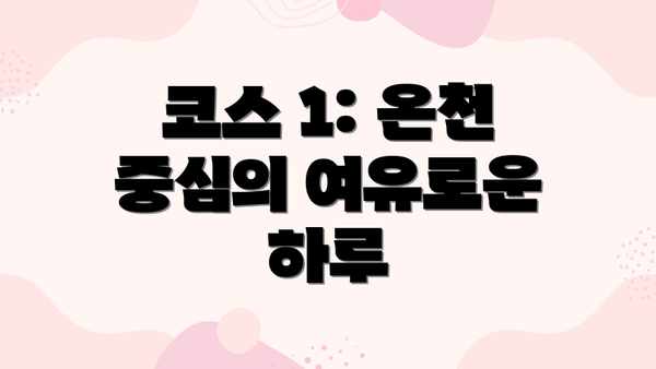 코스 1: 온천 중심의 여유로운 하루