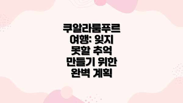 쿠알라룸푸르 여행: 잊지 못할 추억 만들기 위한 완벽 계획