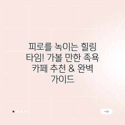 피로를 녹이는 힐링 타임! 가볼 만한 족욕 카페 추천 & 완벽 가이드