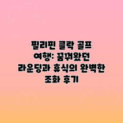 필리핀 클락 골프 여행: 꿈꿔왔던 라운딩과 휴식의 완벽한 조화 후기 필리핀 클락 골프 여행: 꿈꿔왔던 라운딩과 휴식의 완벽한 조화 후기
