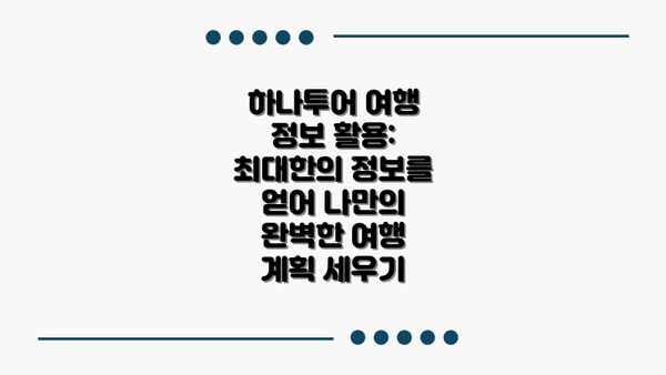 하나투어 여행 정보 활용: 최대한의 정보를 얻어 나만의 완벽한 여행 계획 세우기