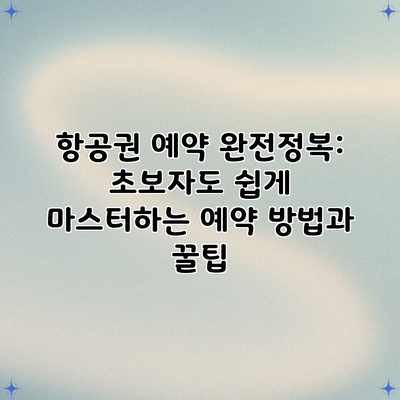 항공권 예약 완전정복: 초보자도 쉽게 마스터하는 예약 방법과 꿀팁