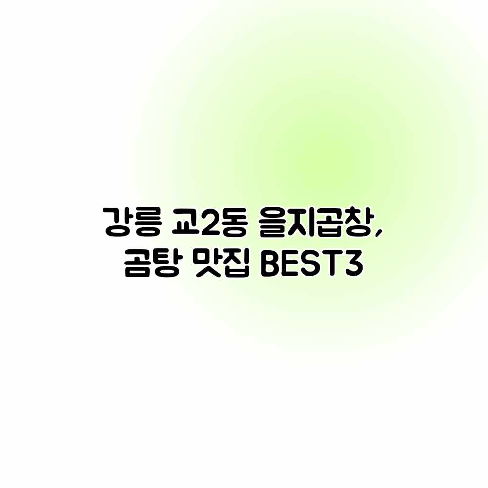 강릉 교2동 을지곱창, 곰탕 맛집 BEST3