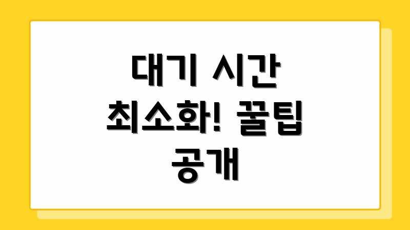 대기 시간 최소화! 꿀팁 공개