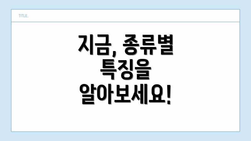지금, 종류별 특징을 알아보세요!